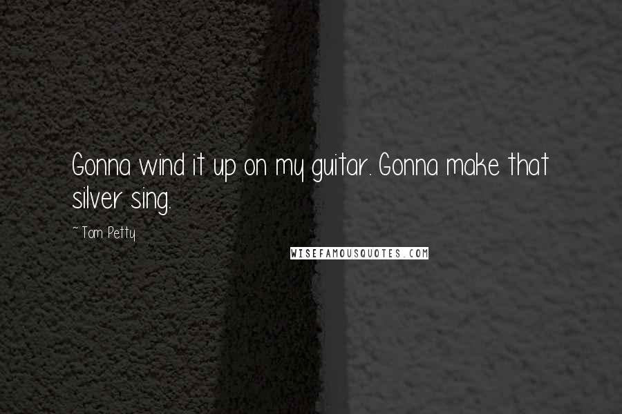 Tom Petty Quotes: Gonna wind it up on my guitar. Gonna make that silver sing.