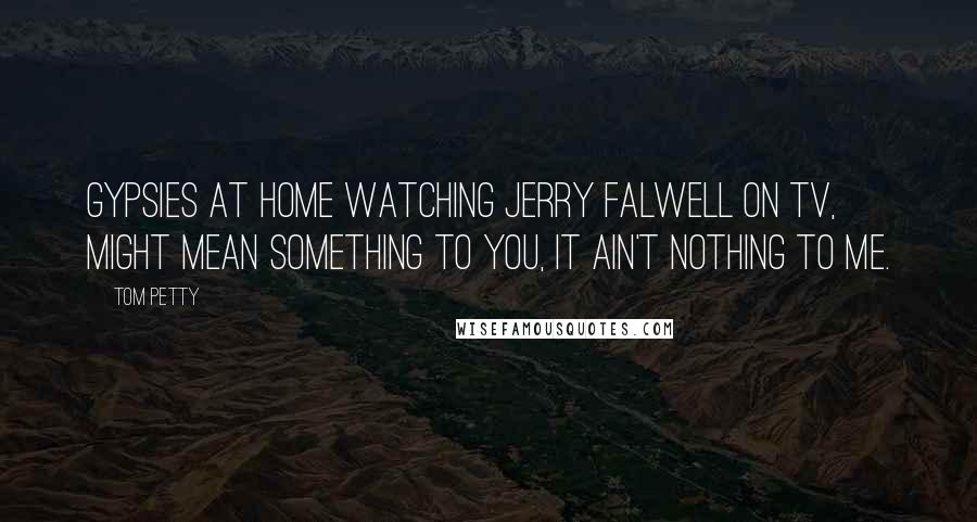 Tom Petty Quotes: Gypsies at home watching Jerry Falwell on TV, might mean something to you, it ain't nothing to me.