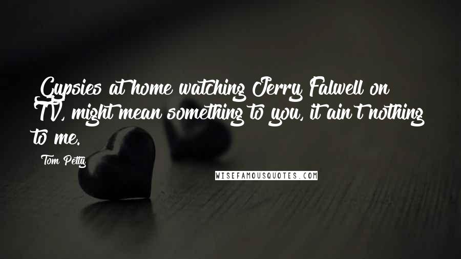 Tom Petty Quotes: Gypsies at home watching Jerry Falwell on TV, might mean something to you, it ain't nothing to me.