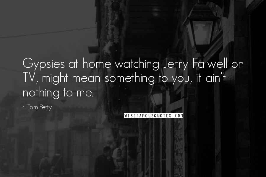 Tom Petty Quotes: Gypsies at home watching Jerry Falwell on TV, might mean something to you, it ain't nothing to me.