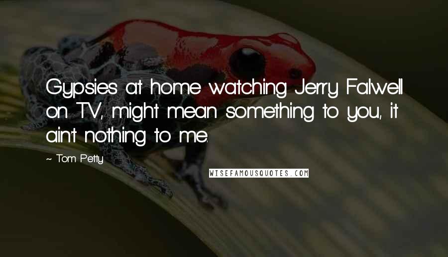 Tom Petty Quotes: Gypsies at home watching Jerry Falwell on TV, might mean something to you, it ain't nothing to me.