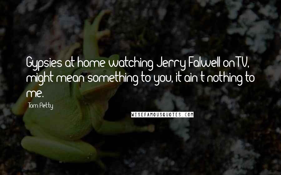 Tom Petty Quotes: Gypsies at home watching Jerry Falwell on TV, might mean something to you, it ain't nothing to me.