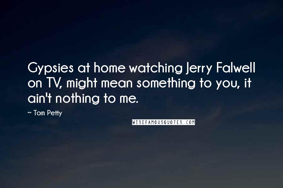 Tom Petty Quotes: Gypsies at home watching Jerry Falwell on TV, might mean something to you, it ain't nothing to me.