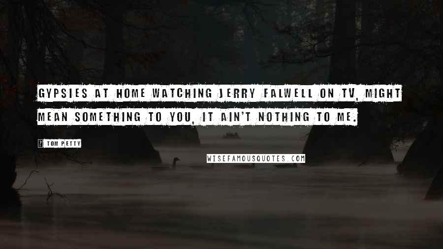 Tom Petty Quotes: Gypsies at home watching Jerry Falwell on TV, might mean something to you, it ain't nothing to me.