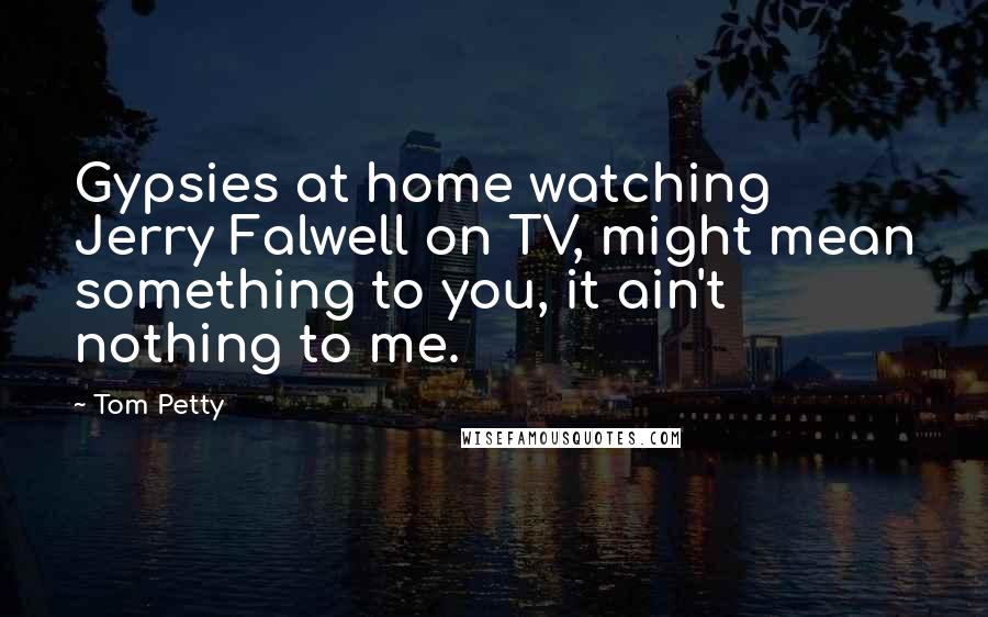 Tom Petty Quotes: Gypsies at home watching Jerry Falwell on TV, might mean something to you, it ain't nothing to me.