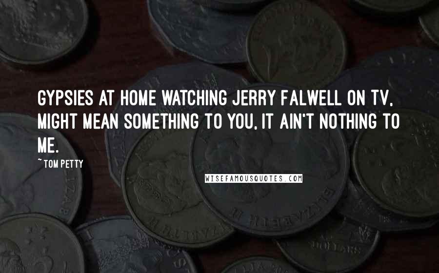 Tom Petty Quotes: Gypsies at home watching Jerry Falwell on TV, might mean something to you, it ain't nothing to me.
