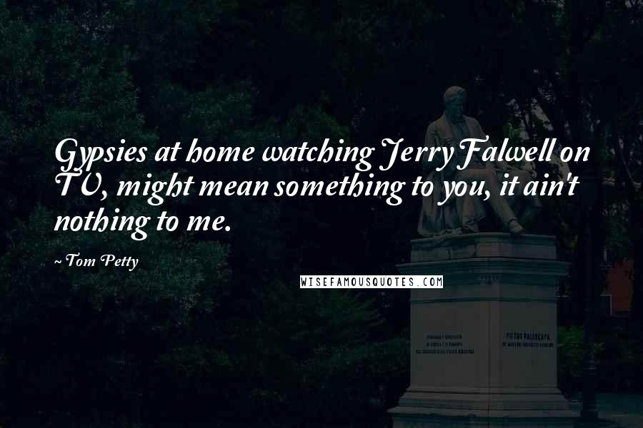 Tom Petty Quotes: Gypsies at home watching Jerry Falwell on TV, might mean something to you, it ain't nothing to me.