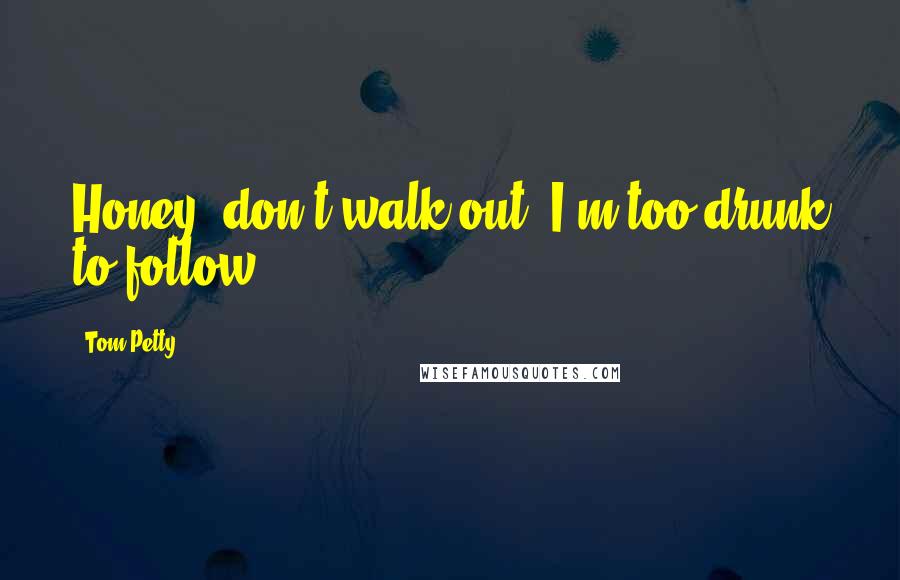 Tom Petty Quotes: Honey, don't walk out, I'm too drunk to follow.