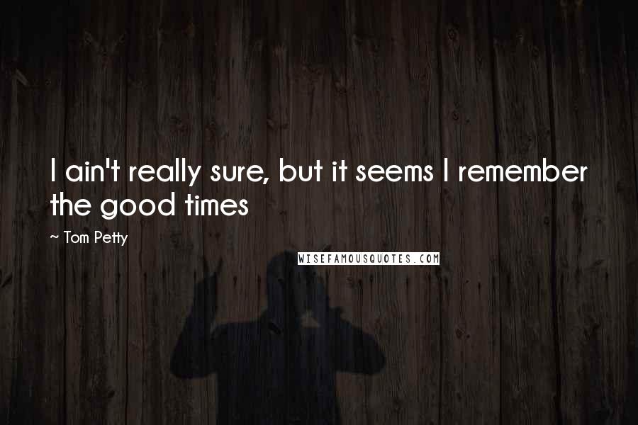 Tom Petty Quotes: I ain't really sure, but it seems I remember the good times
