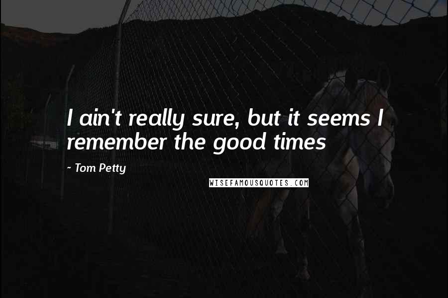 Tom Petty Quotes: I ain't really sure, but it seems I remember the good times