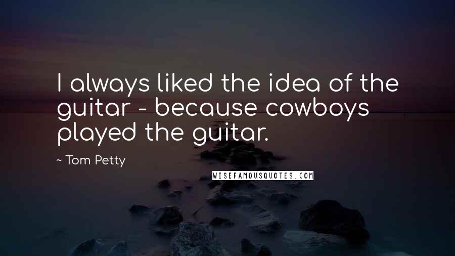 Tom Petty Quotes: I always liked the idea of the guitar - because cowboys played the guitar.