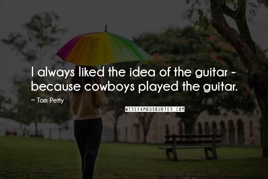 Tom Petty Quotes: I always liked the idea of the guitar - because cowboys played the guitar.