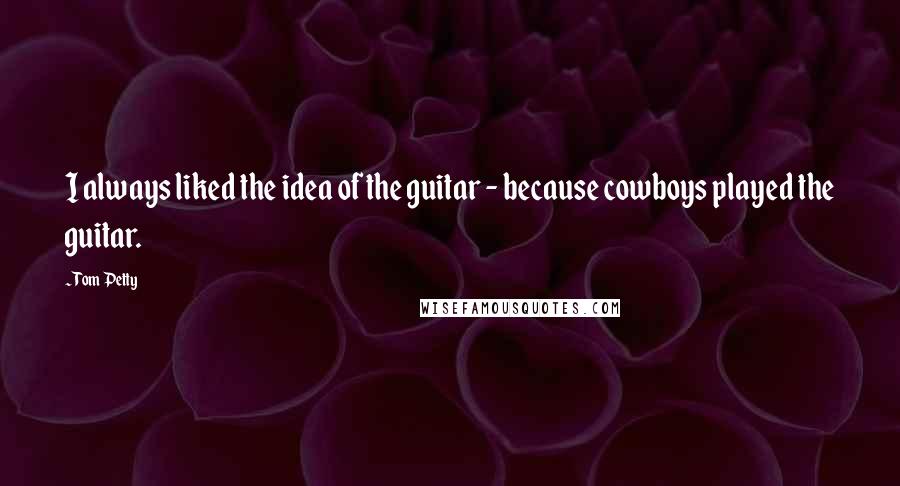 Tom Petty Quotes: I always liked the idea of the guitar - because cowboys played the guitar.