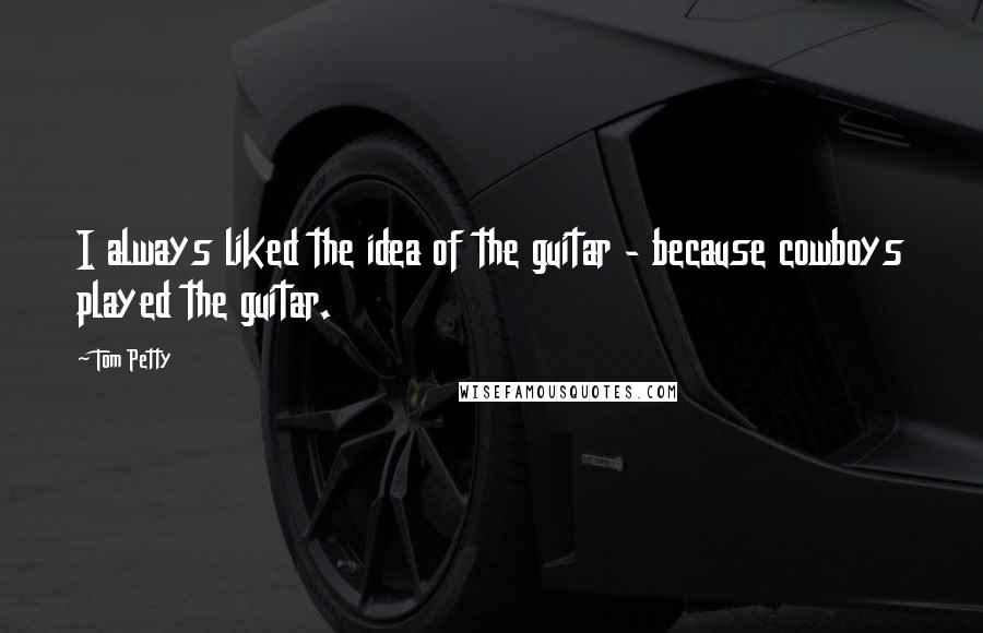 Tom Petty Quotes: I always liked the idea of the guitar - because cowboys played the guitar.