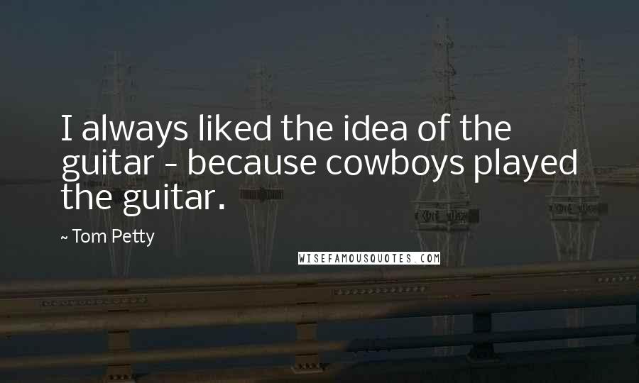 Tom Petty Quotes: I always liked the idea of the guitar - because cowboys played the guitar.