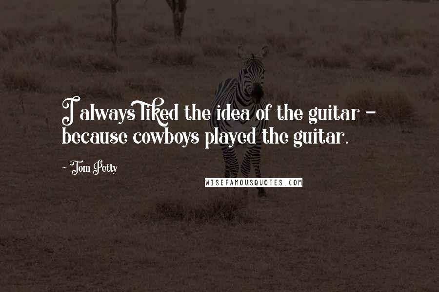 Tom Petty Quotes: I always liked the idea of the guitar - because cowboys played the guitar.