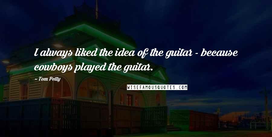 Tom Petty Quotes: I always liked the idea of the guitar - because cowboys played the guitar.