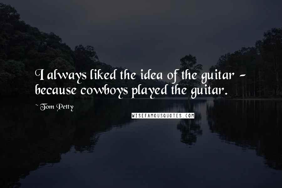 Tom Petty Quotes: I always liked the idea of the guitar - because cowboys played the guitar.