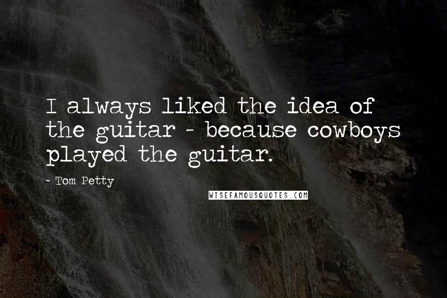 Tom Petty Quotes: I always liked the idea of the guitar - because cowboys played the guitar.