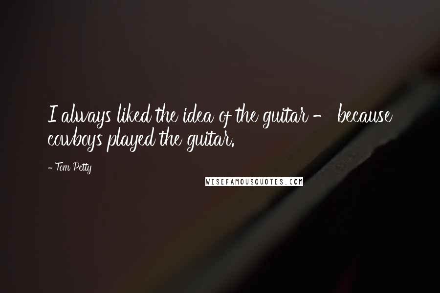 Tom Petty Quotes: I always liked the idea of the guitar - because cowboys played the guitar.