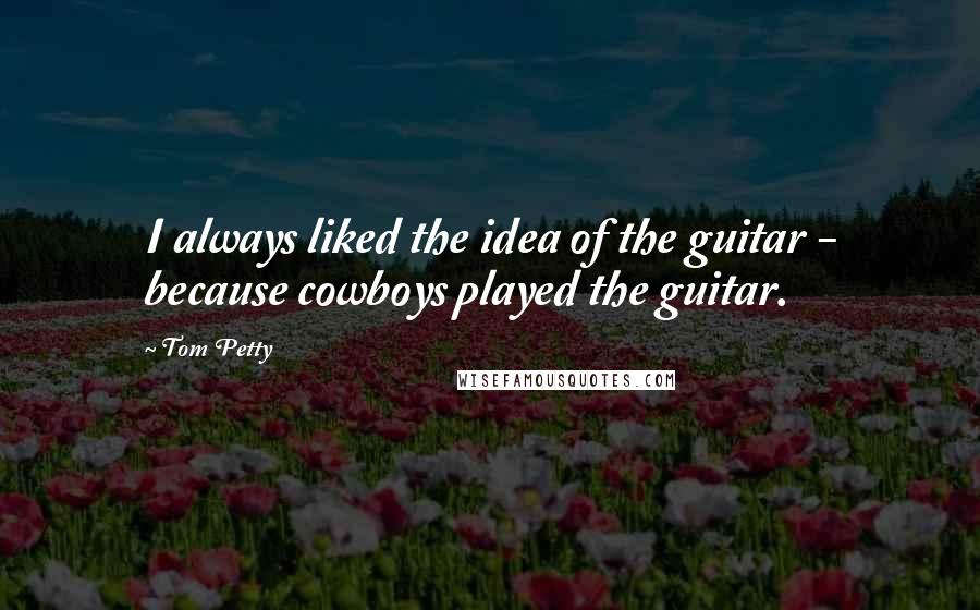 Tom Petty Quotes: I always liked the idea of the guitar - because cowboys played the guitar.