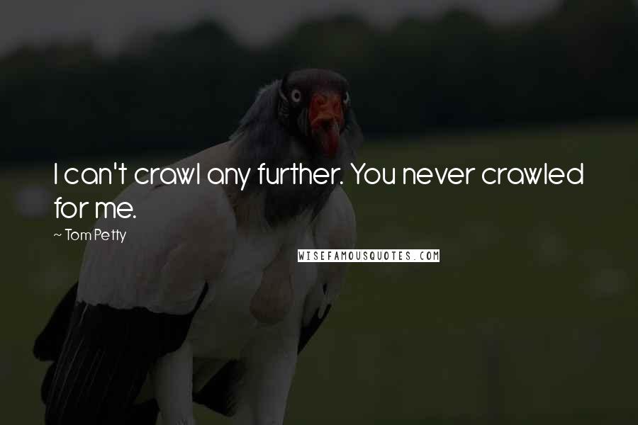 Tom Petty Quotes: I can't crawl any further. You never crawled for me.