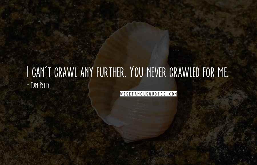 Tom Petty Quotes: I can't crawl any further. You never crawled for me.