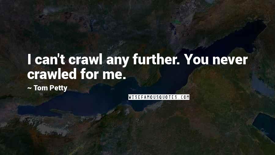 Tom Petty Quotes: I can't crawl any further. You never crawled for me.