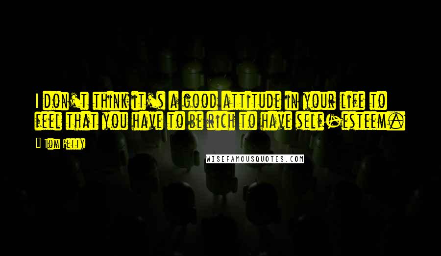 Tom Petty Quotes: I don't think it's a good attitude in your life to feel that you have to be rich to have self-esteem.