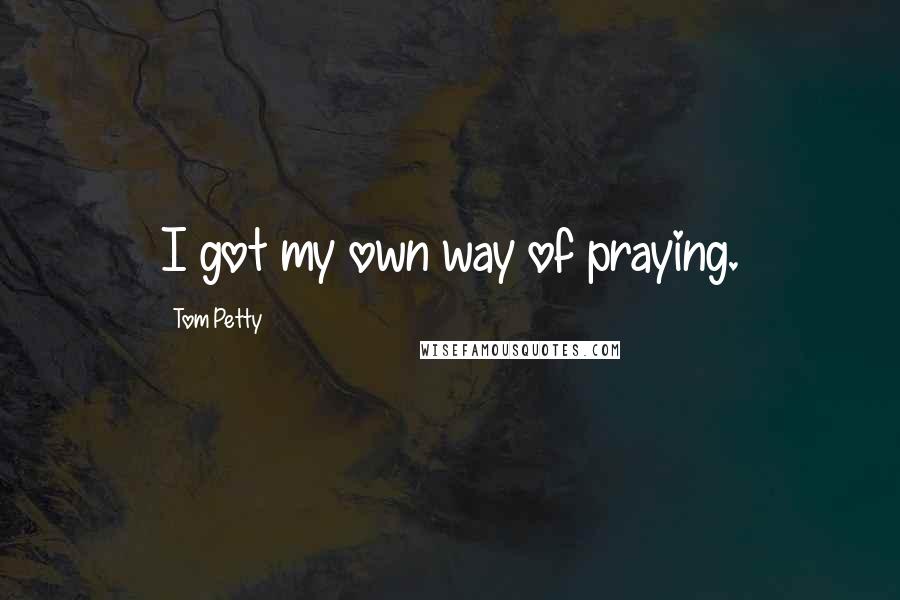 Tom Petty Quotes: I got my own way of praying.