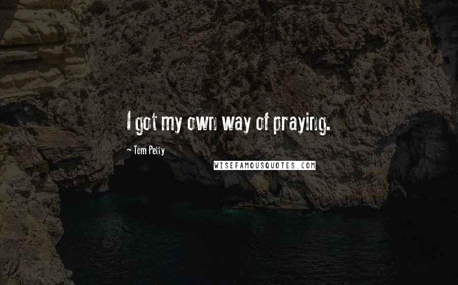 Tom Petty Quotes: I got my own way of praying.