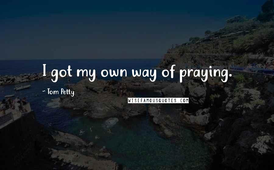 Tom Petty Quotes: I got my own way of praying.