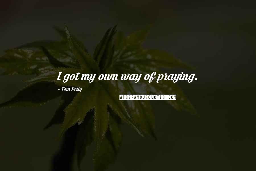 Tom Petty Quotes: I got my own way of praying.
