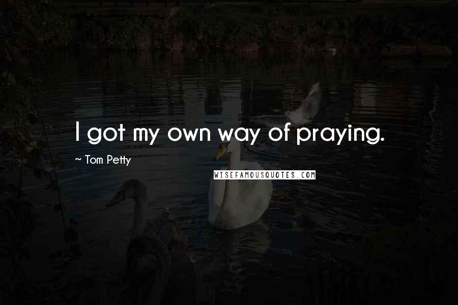 Tom Petty Quotes: I got my own way of praying.