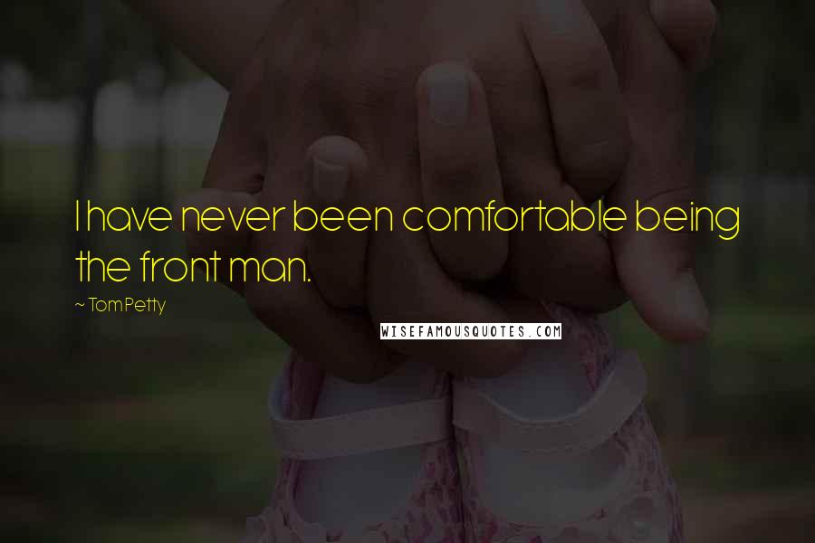 Tom Petty Quotes: I have never been comfortable being the front man.