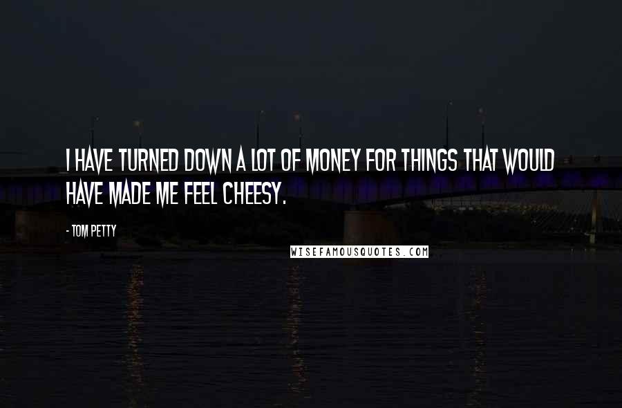 Tom Petty Quotes: I have turned down a lot of money for things that would have made me feel cheesy.