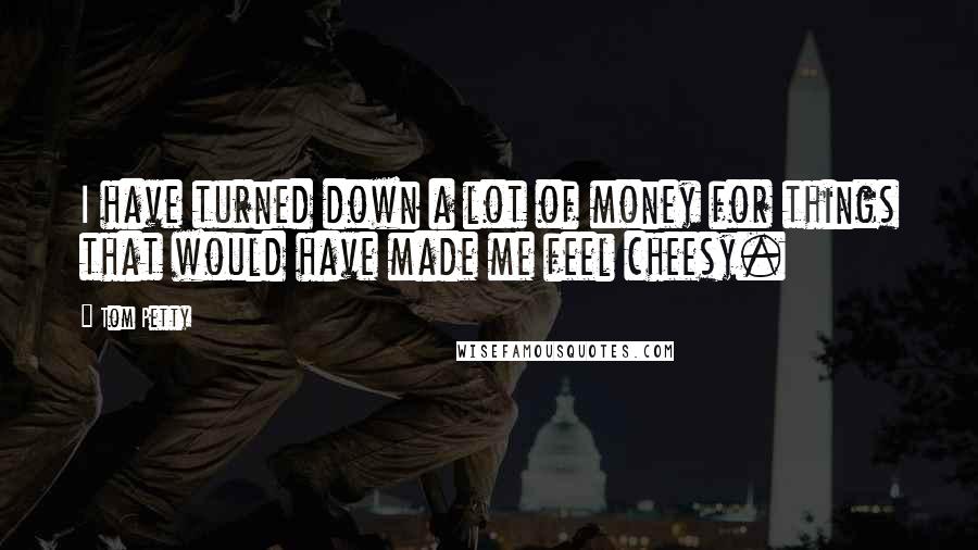 Tom Petty Quotes: I have turned down a lot of money for things that would have made me feel cheesy.