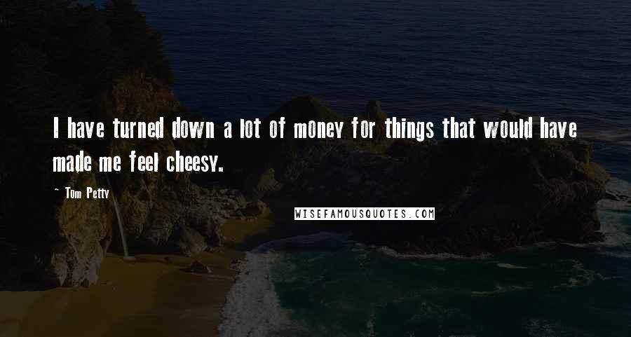Tom Petty Quotes: I have turned down a lot of money for things that would have made me feel cheesy.