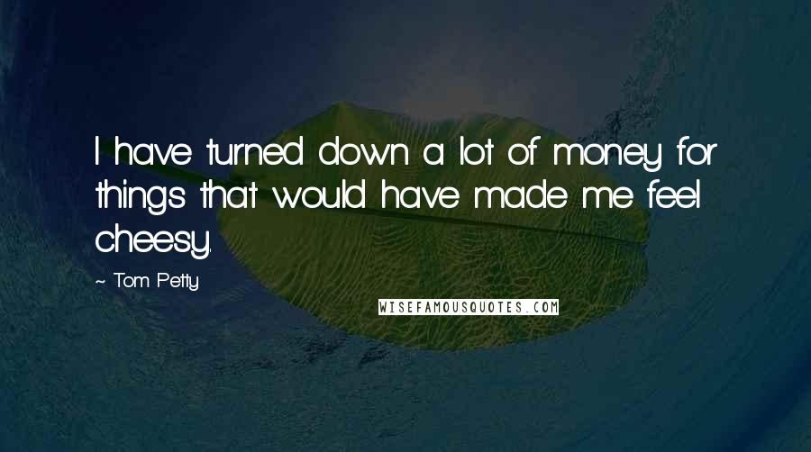 Tom Petty Quotes: I have turned down a lot of money for things that would have made me feel cheesy.