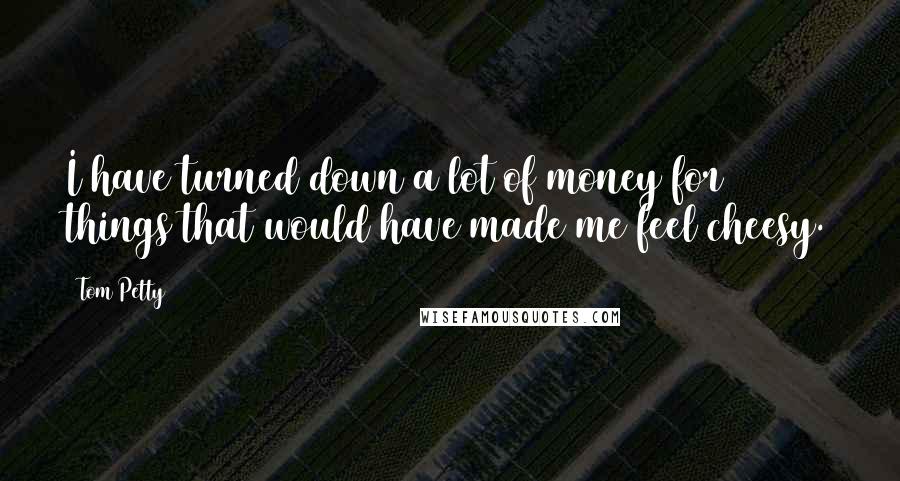 Tom Petty Quotes: I have turned down a lot of money for things that would have made me feel cheesy.