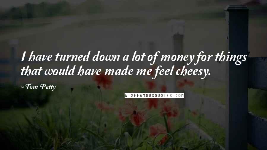 Tom Petty Quotes: I have turned down a lot of money for things that would have made me feel cheesy.