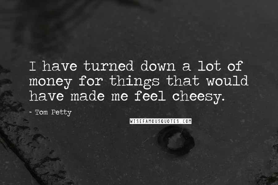 Tom Petty Quotes: I have turned down a lot of money for things that would have made me feel cheesy.