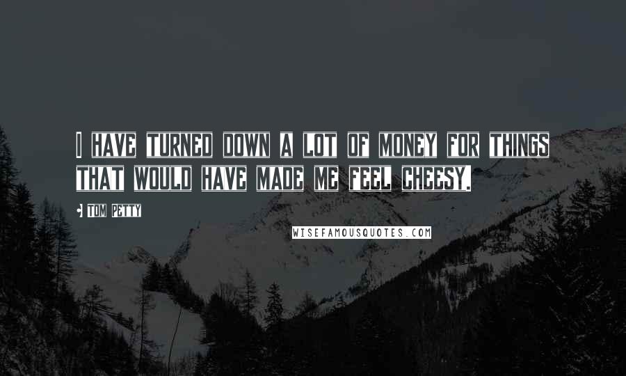 Tom Petty Quotes: I have turned down a lot of money for things that would have made me feel cheesy.