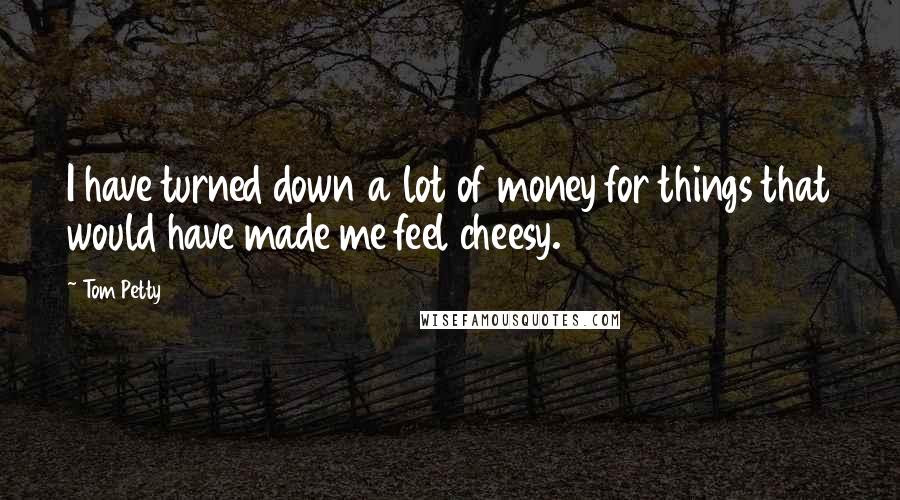 Tom Petty Quotes: I have turned down a lot of money for things that would have made me feel cheesy.