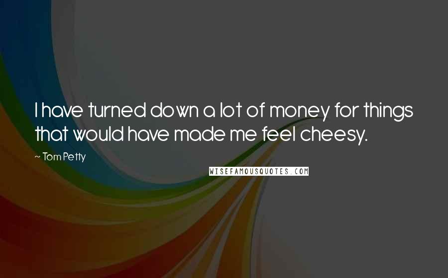 Tom Petty Quotes: I have turned down a lot of money for things that would have made me feel cheesy.