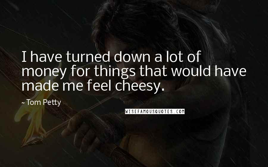 Tom Petty Quotes: I have turned down a lot of money for things that would have made me feel cheesy.