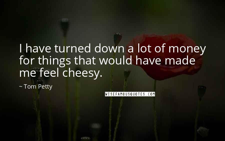 Tom Petty Quotes: I have turned down a lot of money for things that would have made me feel cheesy.