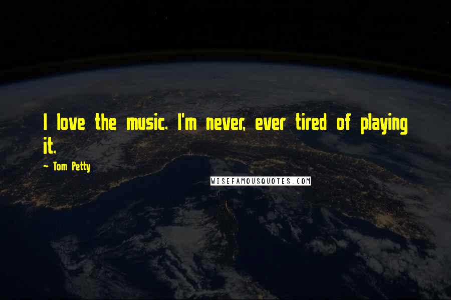Tom Petty Quotes: I love the music. I'm never, ever tired of playing it.