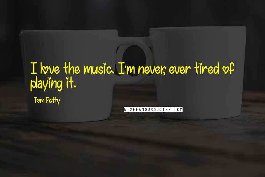 Tom Petty Quotes: I love the music. I'm never, ever tired of playing it.