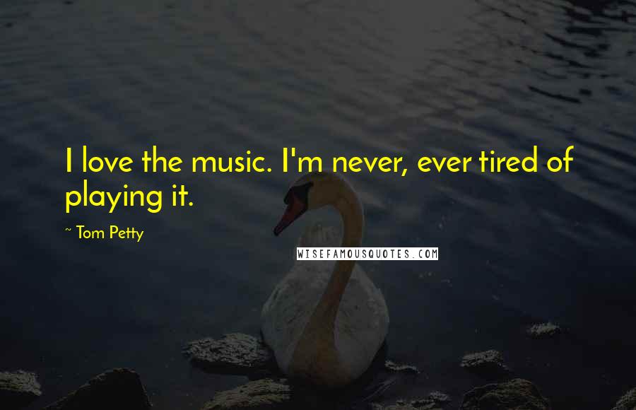 Tom Petty Quotes: I love the music. I'm never, ever tired of playing it.